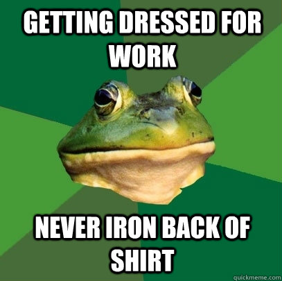 Getting dressed for work Never iron back of shirt  Foul Bachelor Frog
