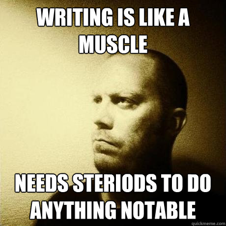 writing is like a muscle needs steriods to do anything notable  
