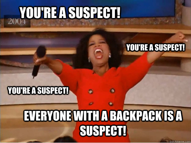 you're a suspect! everyone with a backpack is a suspect! YOU'RE A SUSPECT! you're a suspect!  oprah you get a car