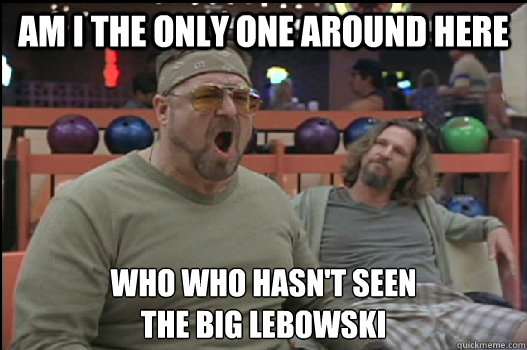 Am I the only one around here who who hasn't seen 
The Big Lebowski  Angry Walter