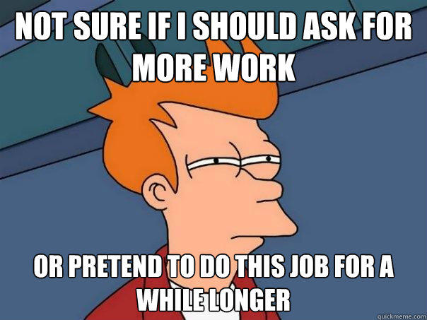 Not sure if I should ask for more work or pretend to do this job for a while longer - Not sure if I should ask for more work or pretend to do this job for a while longer  Futurama Fry