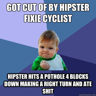 got cut of by hipster fixie cyclist hipster hits a pothole 4 blocks down making a right turn and ATE SHit - got cut of by hipster fixie cyclist hipster hits a pothole 4 blocks down making a right turn and ATE SHit  Success Kid