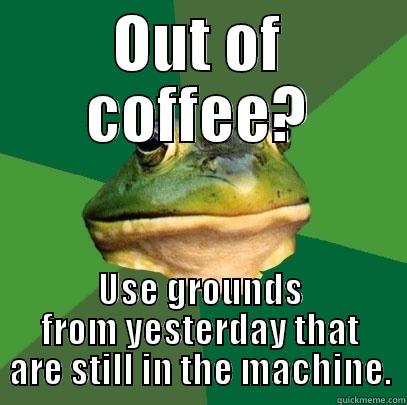 OUT OF COFFEE? USE GROUNDS FROM YESTERDAY THAT ARE STILL IN THE MACHINE. Foul Bachelor Frog
