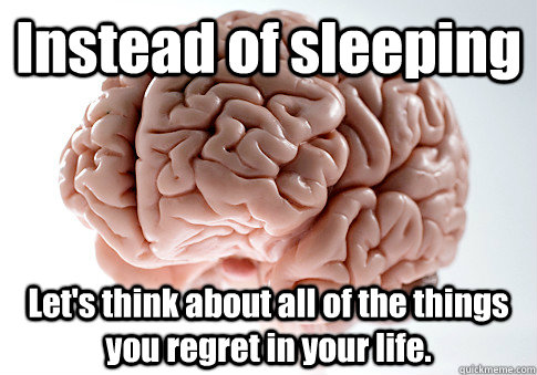 Instead of sleeping Let's think about all of the things you regret in your life.   Scumbag Brain