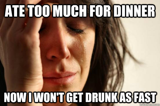 Ate too much for dinner Now I won't get drunk as fast  First World Problems