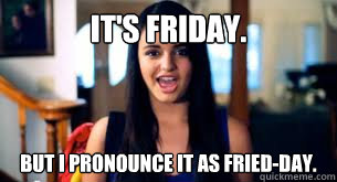 it's friday. But i pronounce it as FRied-day.  Rebecca fried-day
