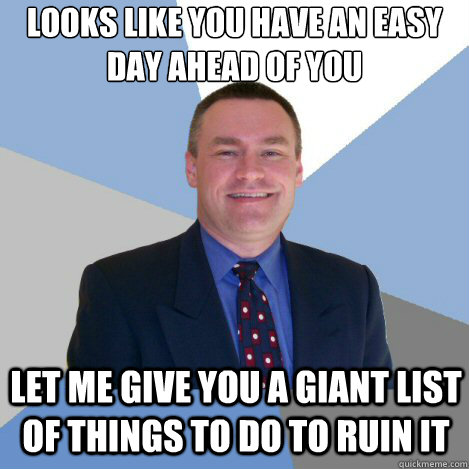 Looks like you have an easy day ahead of you Let me give you a giant list of things to do to ruin it - Looks like you have an easy day ahead of you Let me give you a giant list of things to do to ruin it  Scumbag Manager