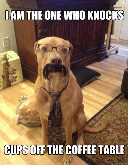 I am the one who knocks cups off the coffee table  