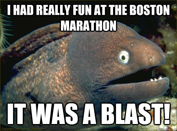 I had really fun at the boston marathon It was a blast!  Bad Joke Eel