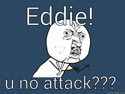 EDDIE! Y U NO ATTACK??? Y U No