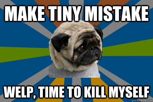 MAKE TINY MISTAKE WELP, TIME TO KILL MYSELF  Clinically Depressed Pug