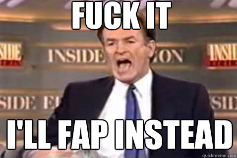 fuck it i'll fap instead  Fuck It Bill OReilly