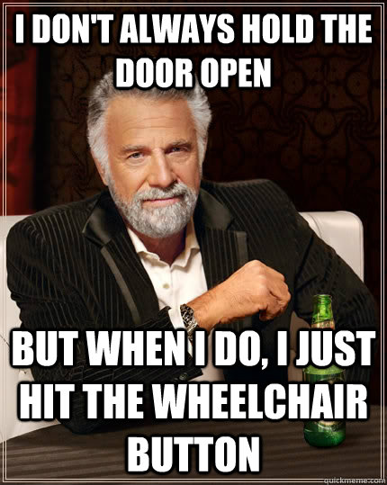 I don't always hold the door open but when I do, I just hit the wheelchair button  The Most Interesting Man In The World