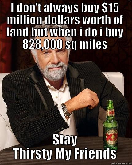 Louisiana Purchase - I DON'T ALWAYS BUY $15 MILLION DOLLARS WORTH OF LAND BUT WHEN I DO I BUY 828,000 SQ MILES STAY THIRSTY MY FRIENDS The Most Interesting Man In The World