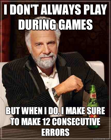 I don't always play during games but when i do, i make sure to make 12 consecutive errors  The Most Interesting Man In The World