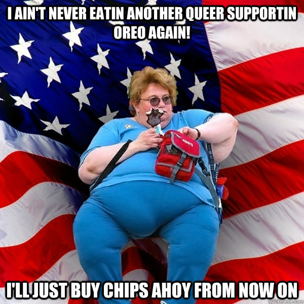 I ain't never eatin another queer supportin oreo again! I'll just buy chips ahoy from now on - I ain't never eatin another queer supportin oreo again! I'll just buy chips ahoy from now on  Obese American