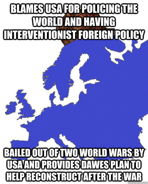 Blames USA for policing the world and having interventionist foreign policy Bailed out of two world wars by USA and provides Dawes plan to help reconstruct after the war  Scumbag Europe