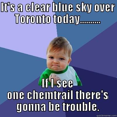 IT'S A CLEAR BLUE SKY OVER TORONTO TODAY.......... IF I SEE ONE CHEMTRAIL THERE'S GONNA BE TROUBLE. Success Kid
