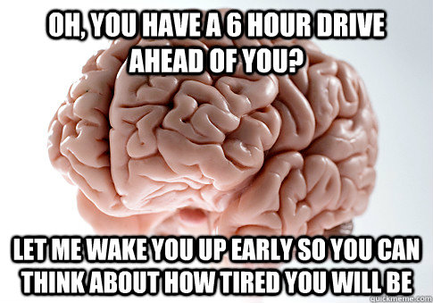 Oh, you have a 6 hour drive ahead of you? Let me wake you up early so you can think about how tired you will be  Scumbag Brain
