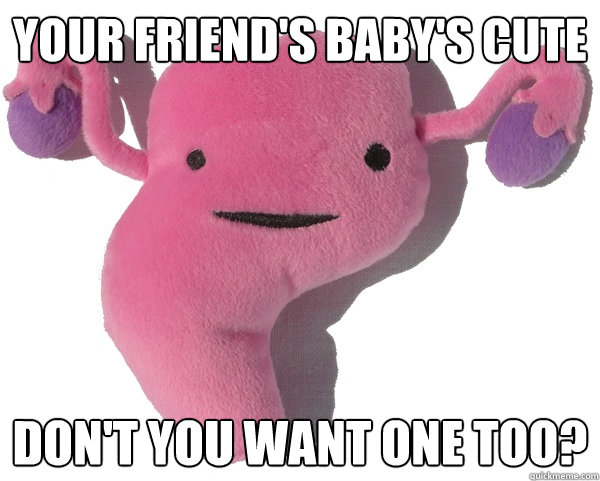 Your friend's baby's cute Don't you want one too?  Scumbag Period