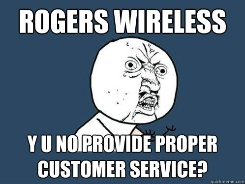 Rogers Wireless y u no provide proper customer service?  Y U No