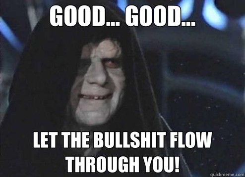 GOOD... GOOD... LET THE BULLSHIT FLOW THROUGH YOU!  Emperor Palpatine