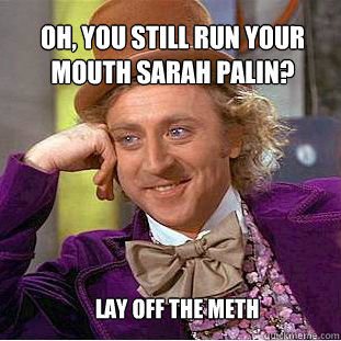 oh, you still run your mouth sarah palin? lay off the meth  Willy Wonka Meme