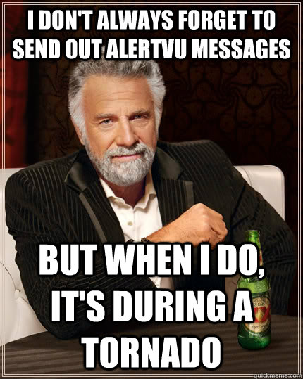 i don't always forget to send out alertvu messages but when i do, it's during a tornado  The Most Interesting Man In The World