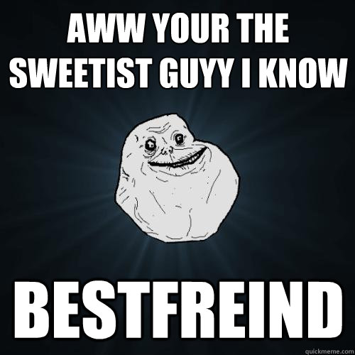 AWW YOUR THE SWEETIST GUYY I KNOW BESTFREIND  Forever Alone