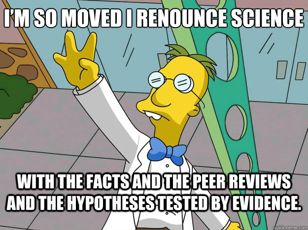 with the facts and the peer reviews and the hypotheses tested by evidence. I’m so moved I renounce science - with the facts and the peer reviews and the hypotheses tested by evidence. I’m so moved I renounce science  Frink