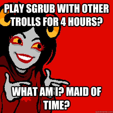 Play Sgrub with other trolls for 4 hours? What am I? Maid of time? - Play Sgrub with other trolls for 4 hours? What am I? Maid of time?  Bad Joke Aradia