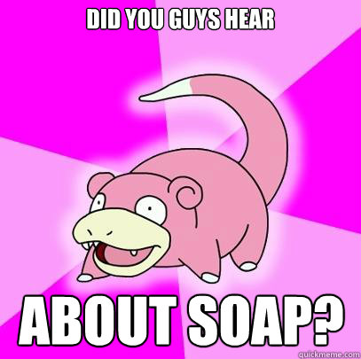 did you guys hear about soap?  Slowpoke