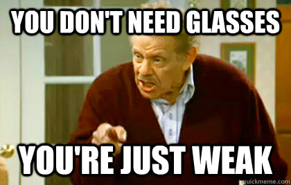 You don't need glasses You're just weak  Frank Costanza