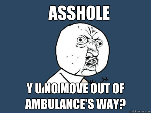 Asshole y u no move out of ambulance's way?  Y U No