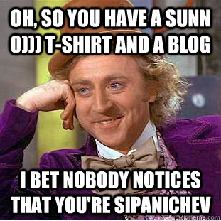 Oh, So you have a SUNN O))) T-SHIRT and a BLOG I bet nobody notices that you're sipanichev  Condescending Wonka