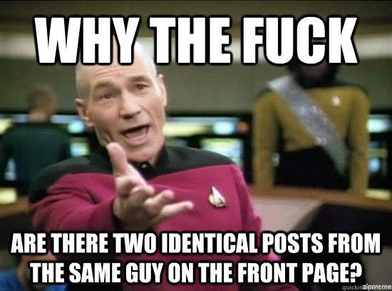Why the fuck are there two identical posts from the same guy on the front page?  Annoyed Picard HD