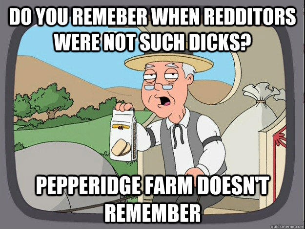 Do you remeber when redditors were not such dicks? Pepperidge farm doesn't remember - Do you remeber when redditors were not such dicks? Pepperidge farm doesn't remember  Pepperidge Farm Remembers