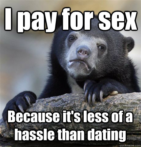 I pay for sex Because it's less of a hassle than dating  Confession Bear