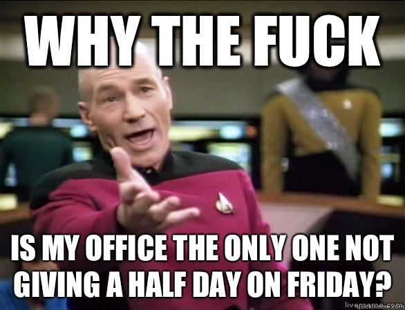 why the fuck Is my office the only one not giving a half day on Friday?  Annoyed Picard HD