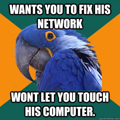 Wants you to fix his network wont let you touch  his computer.  Paranoid Parrot