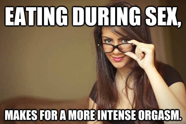 Eating during sex, makes for a more intense orgasm.  Actual Sexual Advice Girl
