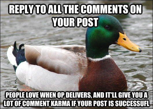 reply to all the comments on your post people love when OP delivers, and it'll give you a lot of comment karma if your post is successufl  Actual Advice Mallard