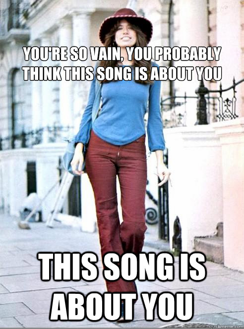 
    
You're so vain, you probably think this song is about you This song is about you - 
    
You're so vain, you probably think this song is about you This song is about you  Self contradictory Carly Simon