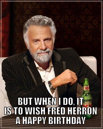  BUT WHEN I DO, IT IS TO WISH FRED HERRON A HAPPY BIRTHDAY The Most Interesting Man In The World