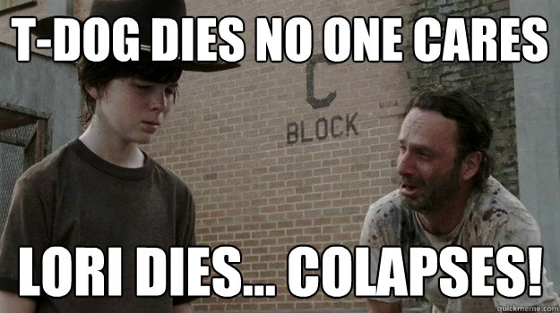 T-Dog Dies no one cares Lori dies... colapses!  