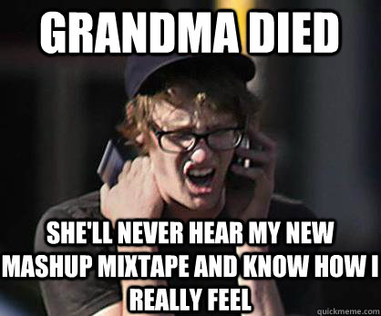 grandma died she'll never hear my new mashup mixtape and know how i really feel - grandma died she'll never hear my new mashup mixtape and know how i really feel  Sad Hipster