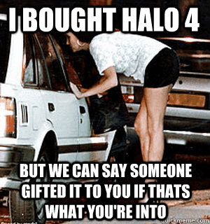 I bought halo 4 but we can say someone gifted it to you if thats what you're into  Karma Whore
