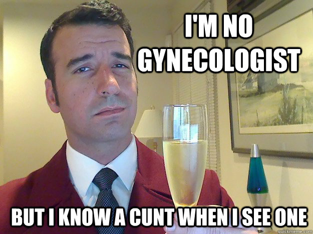 I'm no gynecologist but i know a cunt when i see one - I'm no gynecologist but i know a cunt when i see one  Fabulous Divorced Guy