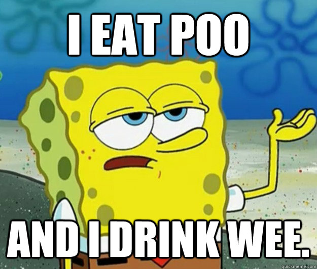 i eat poo and i drink wee.  Tough Spongebob