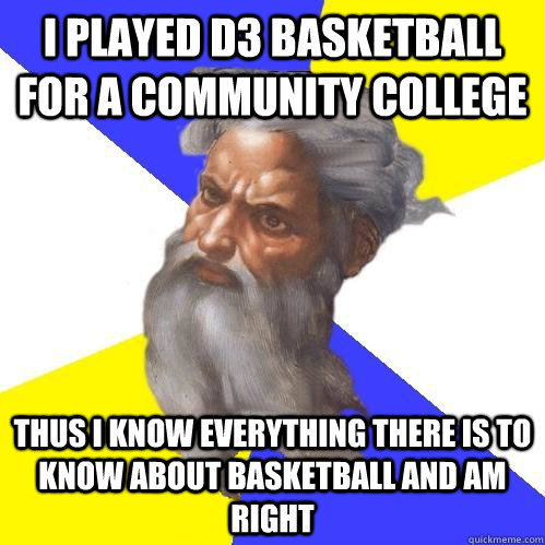 I played D3 basketball for a community college Thus I know EVERYTHING there is to know about basketball and Am right  Advice God